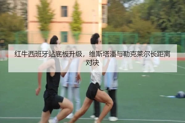 红牛西班牙站底板升级，维斯塔潘与勒克莱尔长距离对决
